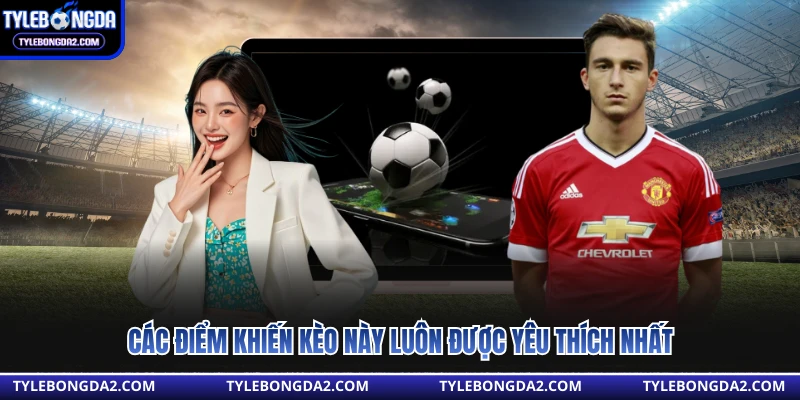 Các điểm khiến kèo này luôn được yêu thích nhất 