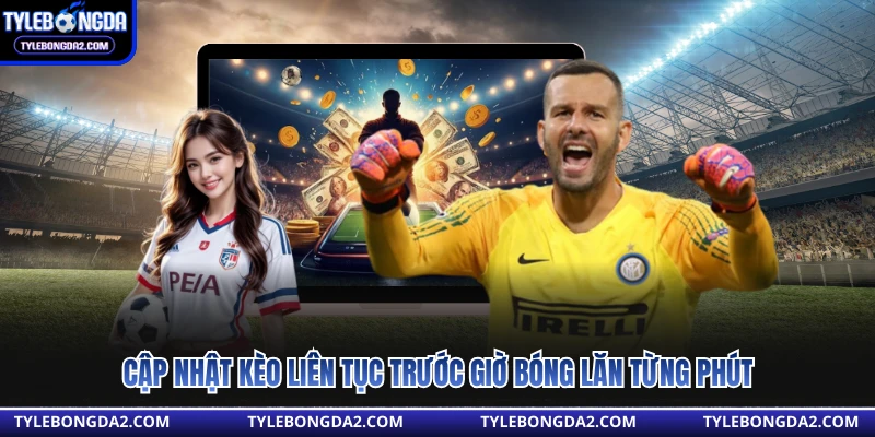 Cập nhật kèo liên tục trước giờ bóng lăn từng phút