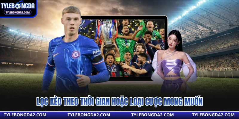 Lọc kèo theo thời gian hoặc loại cược mong muốn