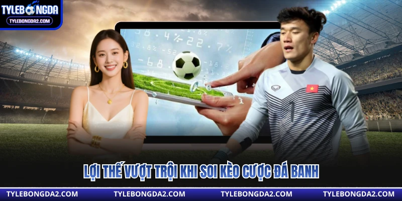 Lợi thế vượt trội khi soi kèo cược đá banh