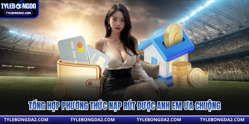 Tổng hợp phương thức nạp rút được anh em ưa chuộng 