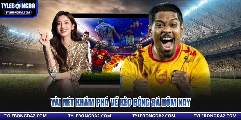 Vài nét khám phá về kèo bóng đá hôm nay 